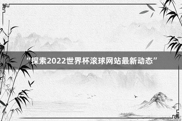 “探索2022世界杯滚球网站最新动态”
