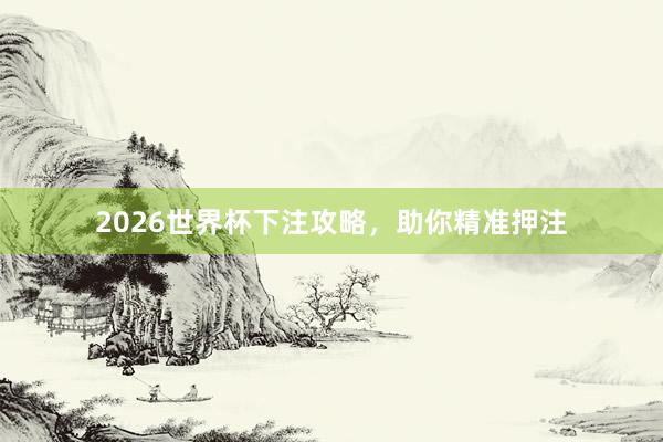 2026世界杯下注攻略，助你精准押注