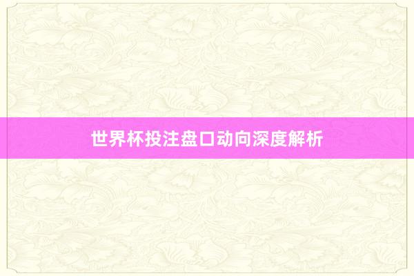 世界杯投注盘口动向深度解析