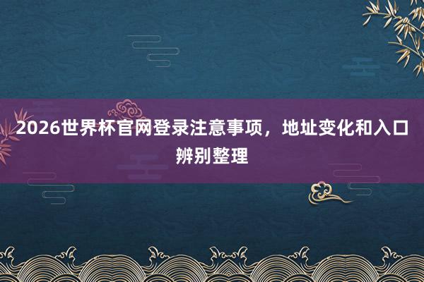 2026世界杯官网登录注意事项，地址变化和入口辨别整理