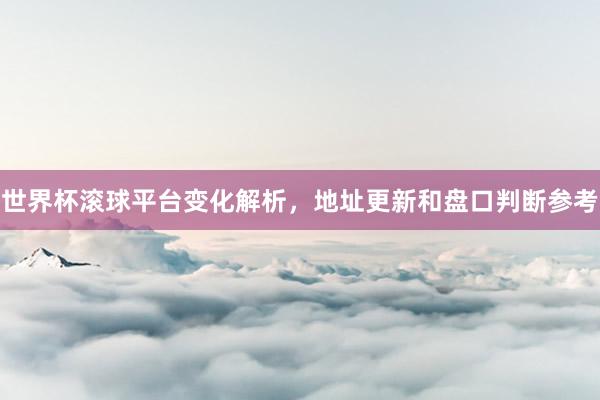世界杯滚球平台变化解析，地址更新和盘口判断参考