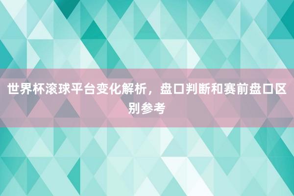 世界杯滚球平台变化解析，盘口判断和赛前盘口区别参考