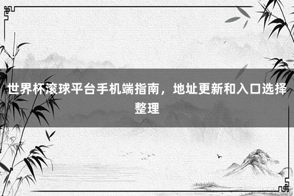 世界杯滚球平台手机端指南，地址更新和入口选择整理