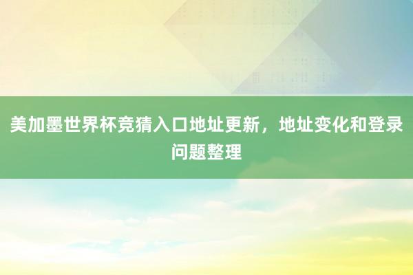 美加墨世界杯竞猜入口地址更新，地址变化和登录问题整理