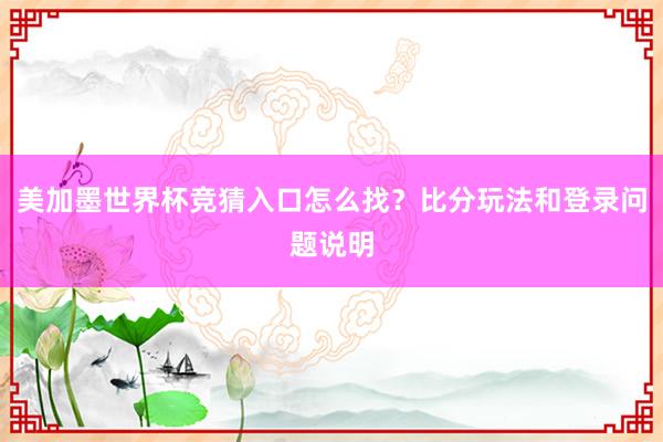 美加墨世界杯竞猜入口怎么找？比分玩法和登录问题说明