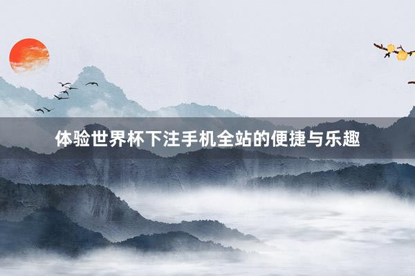 体验世界杯下注手机全站的便捷与乐趣
